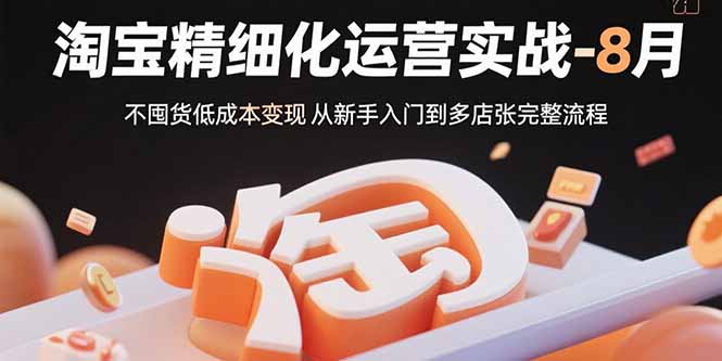 淘宝精细化运营实战-8月：不囤货低成本变现 从新手入门到多店扩张完整流程-萤火网创