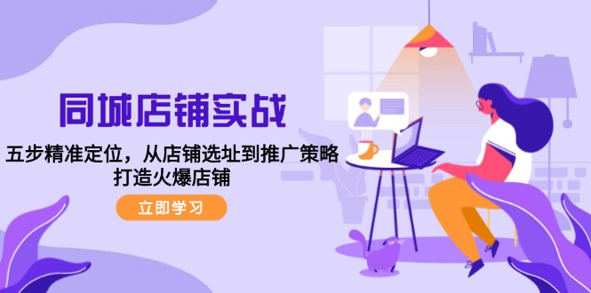 同城店铺实战：五步精准定位，从店铺选址到推广策略，打造火爆店铺-萤火网创