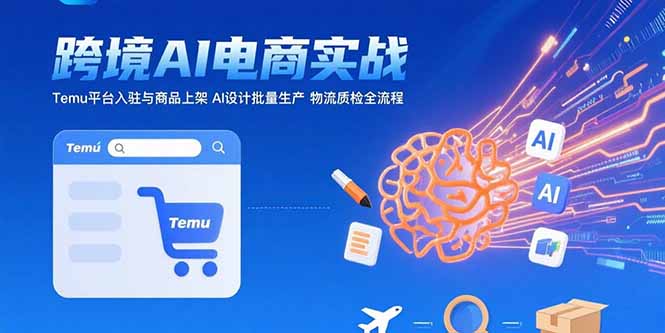 AI+跨境电商实战：Temu平台入驻与商品上架 AI设计批量生产 物流质检全流程-萤火网创