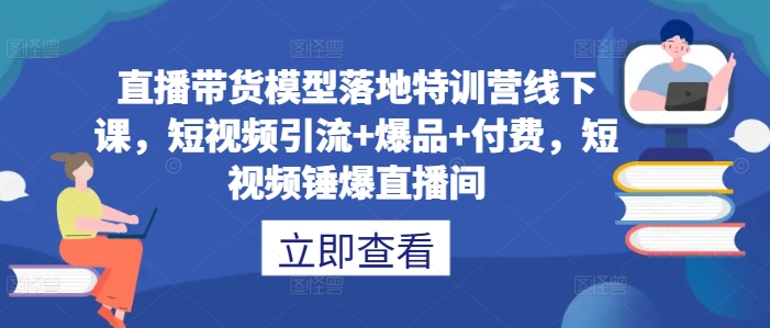 直播带货模型落地特训营线下课，​短视频引流+爆品+付费，短视频锤爆直播间-萤火网创