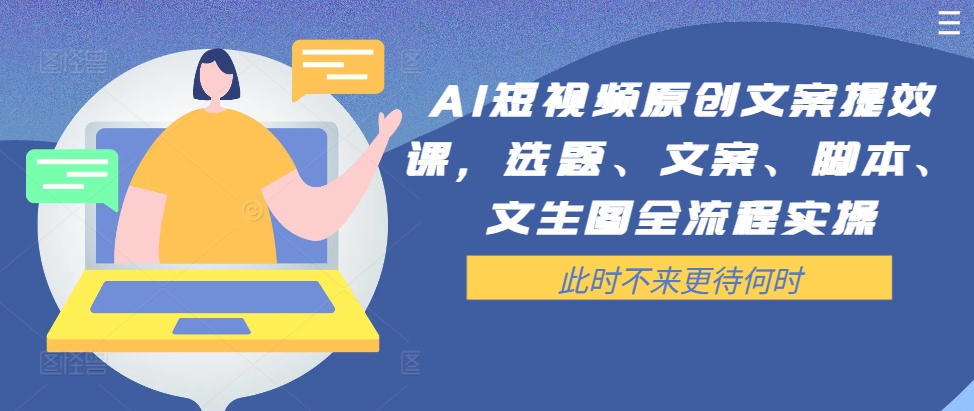 AI短视频原创文案提效课，选题、文案、脚本、文生图全流程实操-萤火网创