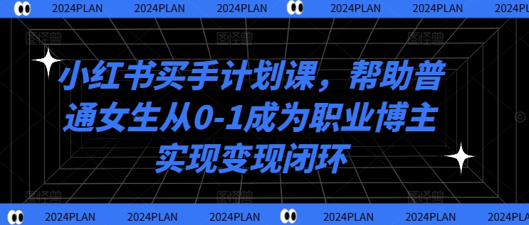 小红书买手计划课，帮助普通女生从0-1成为职业博主实现变现闭环-萤火网创