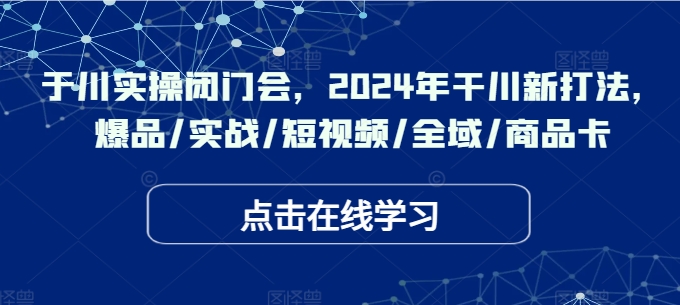 于川实操闭门会，2024年干川新打法，爆品/实战/短视频/全域/商品卡-萤火网创
