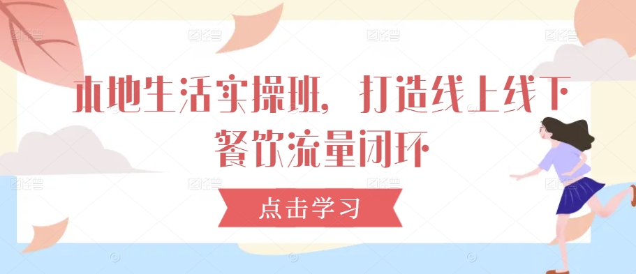 本地生活实操班，打造线上线下餐饮流量闭环-萤火网创