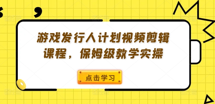 游戏发行人计划视频剪辑课程，保姆级教学实操-萤火网创