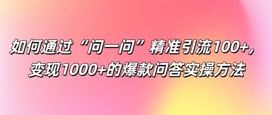 如何通过“问一问”精准引流100+， 变现1000+的爆款问答实操方法-萤火网创