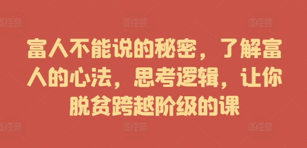 富人不能说的秘密，了解富人的心法，思考逻辑，让你脱贫跨越阶级的课-萤火网创