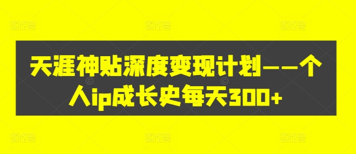 天涯神贴深度变现计划——个人ip成长史每天300+【揭秘】-萤火网创