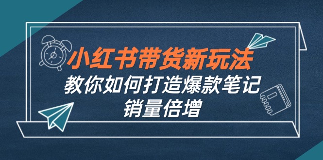 小红书带货新玩法【9月课程】教你如何打造爆款笔记，销量倍增(无水印-萤火网创
