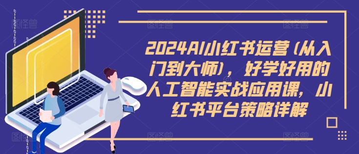 2024AI小红书运营(从入门到大师)，好学好用的人工智能实战应用课，小红书平台策略详解-萤火网创