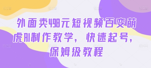 外面卖498元短视频百变萌虎AI制作教学，快速起号，保姆级教程-萤火网创