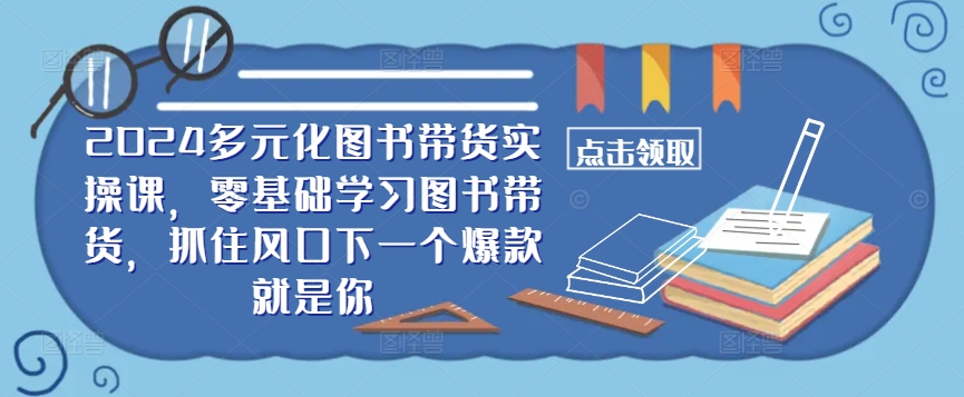 ​​2024多元化图书带货实操课，零基础学习图书带货，抓住风口下一个爆款就是你-萤火网创