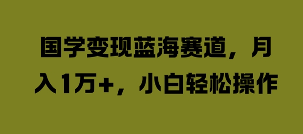 国学变现蓝海赛道，月入1W+，小白轻松操作【揭秘】-萤火网创