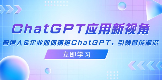ChatGPT应用新视角：普通人&企业如何拥抱ChatGPT，引领智能潮流-萤火网创