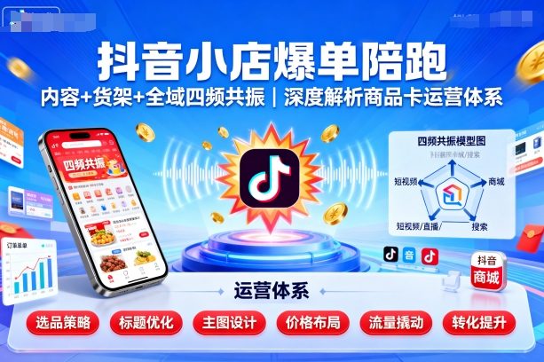 抖音小店爆单陪跑，内容＋货架＋全域四频共振，深度解析抖音商品卡运营体系-萤火网创