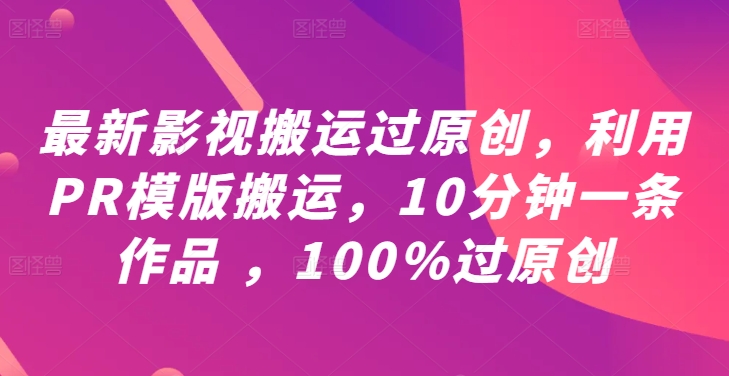 最新影视搬运过原创，利用PR模版搬运，10分钟一条作品 ，100%过原创【教程+PR模板】-萤火网创