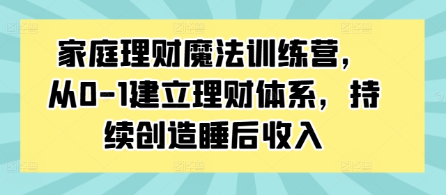 家庭理财魔法训练营，从0-1建立理财体系，持续创造睡后收入-萤火网创
