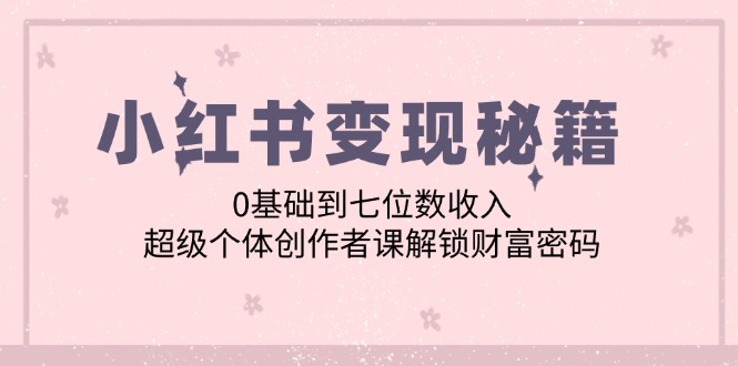 小红书变现秘籍：0基础到七位数收入，超级个体创作者课解锁财富密码-萤火网创