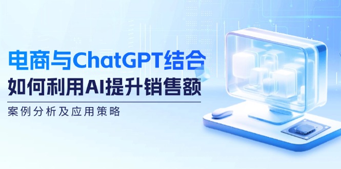 电商与ChatGPT结合：如何利用AI提升销售额，案例分析及应用策略-萤火网创