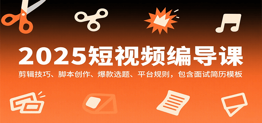 2025短视频编导课，剪辑技巧、脚本创作、爆款选题、平台规则，包含面试简历模板-萤火网创