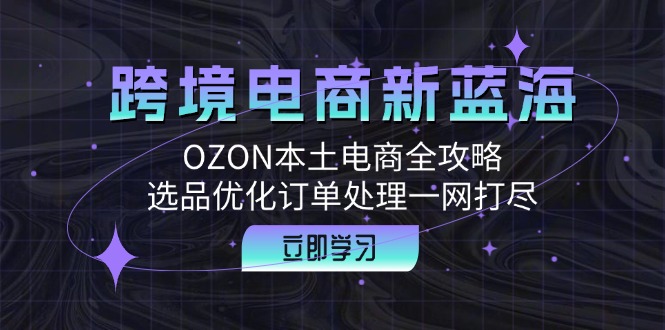 跨境电商新蓝海：OZON本土电商全攻略，选品优化订单处理一网打尽-萤火网创