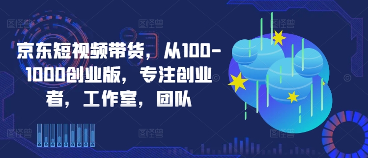 京东短视频带货，从100-1000创业版，专注创业者，工作室，团队-萤火网创