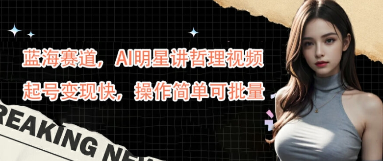 蓝海赛道，AI明星讲哲理视频，起号变现快，操作简单可批量【揭秘】-萤火网创