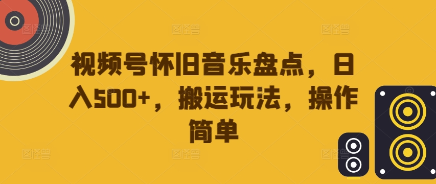 视频号怀旧音乐盘点，日入500+，搬运玩法，操作简单【揭秘】-萤火网创