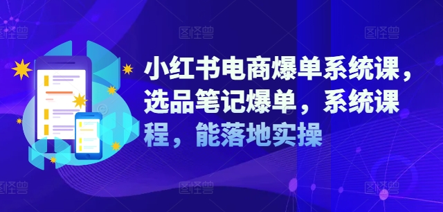 小红书电商爆单系统课，选品笔记爆单，系统课程，能落地实操-萤火网创