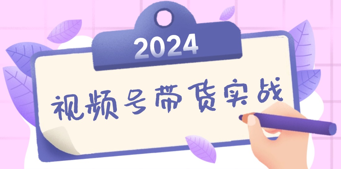 2024视频号最新带货实战课：无人直播/书单号卖货/个人IP口播 (附资料素材-萤火网创