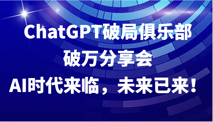 ChatGPT破局俱乐部破万分享会，AI时代来临，未来已来！-萤火网创