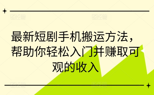最新短剧手机搬运方法，帮助你轻松入门并赚取可观的收入-萤火网创