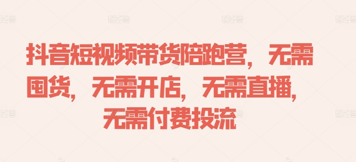 抖音短视频带货陪跑营，无需囤货、无需开店、无需直播,无需付费投流-萤火网创