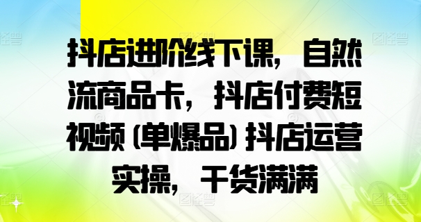 抖店进阶线下课，自然流商品卡，抖店付费短视频(单爆品)抖店运营实操，干货满满-萤火网创