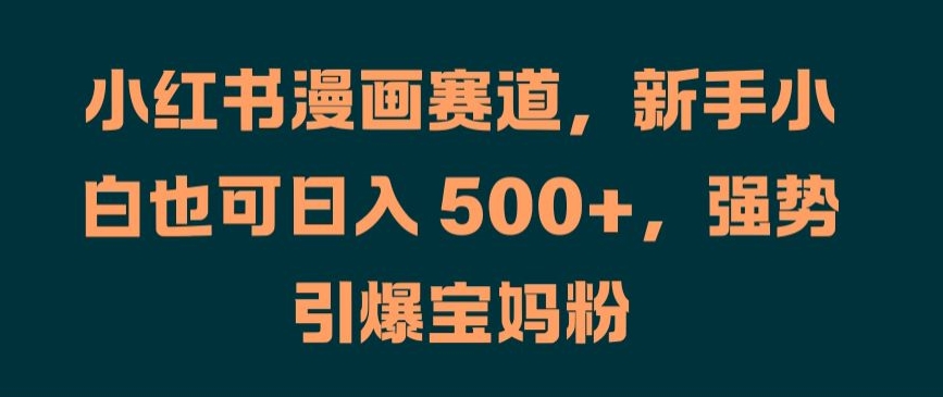 小红书漫画赛道，新手小白也可日入 500+，强势引爆宝妈粉【揭秘】-萤火网创