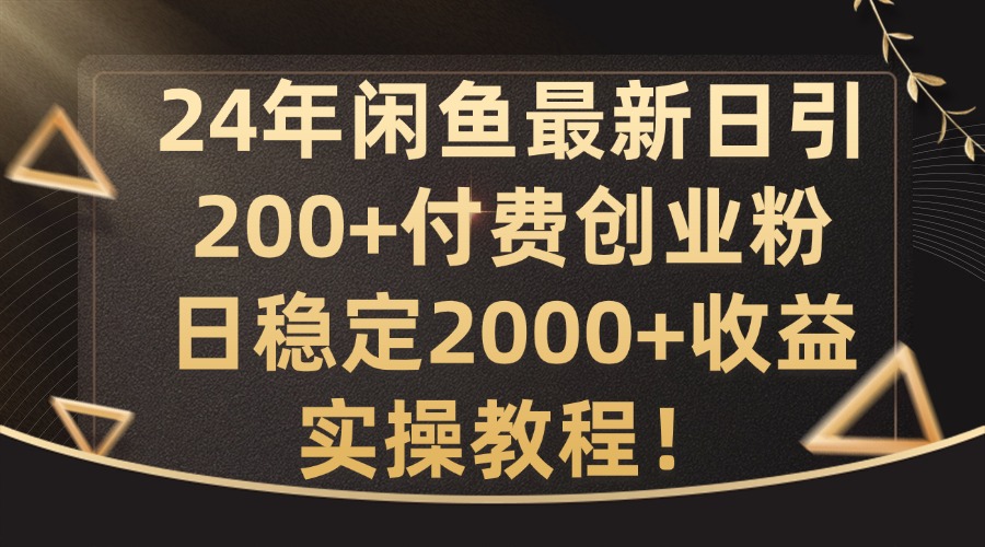 24年闲鱼最新日引200+付费创业粉日稳2000+收益，实操教程【揭秘】-萤火网创