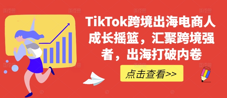 TikTok跨境出海电商人成长摇篮，汇聚跨境强者，出海打破内卷-萤火网创