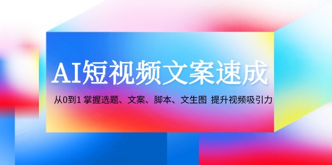 AI短视频文案速成：从0到1 掌握选题、文案、脚本、文生图 提升视频吸引力-萤火网创