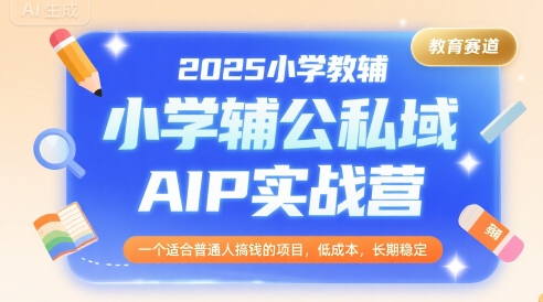 2025小学教辅公私域AIP实战营，一个适合普通人搞钱的项目，低成本，长期稳定-萤火网创