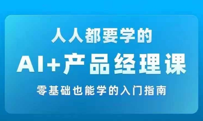 AI +产品经理实战项目必修课，从零到一教你学ai，零基础也能学的入门指南-萤火网创
