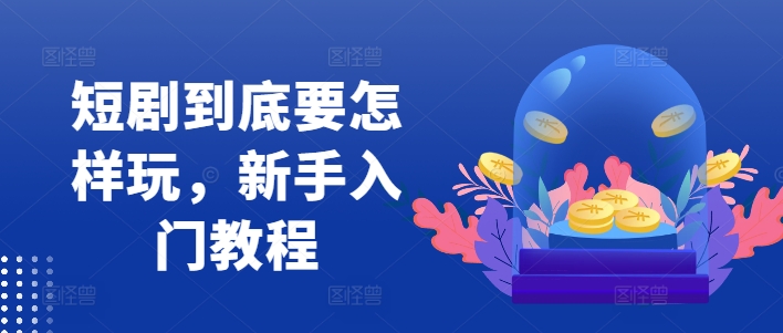 短剧到底要怎样玩，新手入门教程-萤火网创