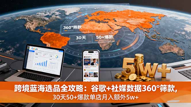 跨境蓝海选品全攻略：谷歌+社媒数据360°筛款,30天50+爆款单店月入额外5w+-萤火网创